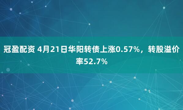 冠盈配资 4月21日华阳转债上涨0.57%，转股溢价率52.7%