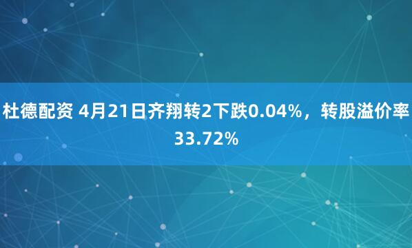 杜德配资 4月21日齐翔转2下跌0.04%，转股溢价率33.72%