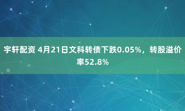 宇轩配资 4月21日文科转债下跌0.05%，转股溢价率52.8%