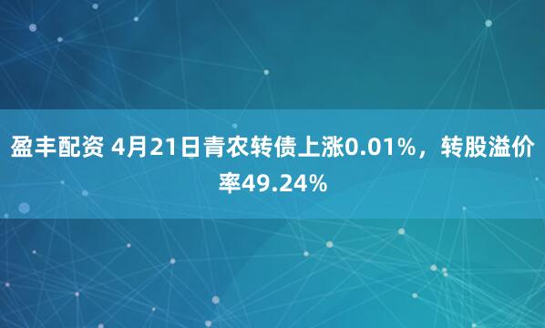 盈丰配资 4月21日青农转债上涨0.01%，转股溢价率49.24%