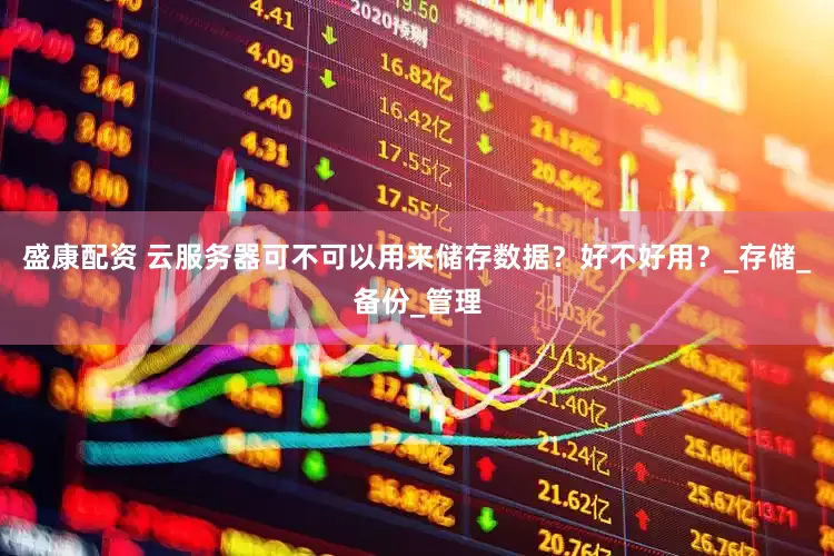 盛康配资 云服务器可不可以用来储存数据？好不好用？_存储_备份_管理