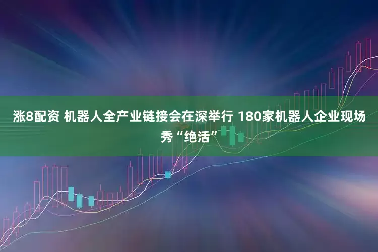 涨8配资 机器人全产业链接会在深举行 180家机器人企业现场秀“绝活”