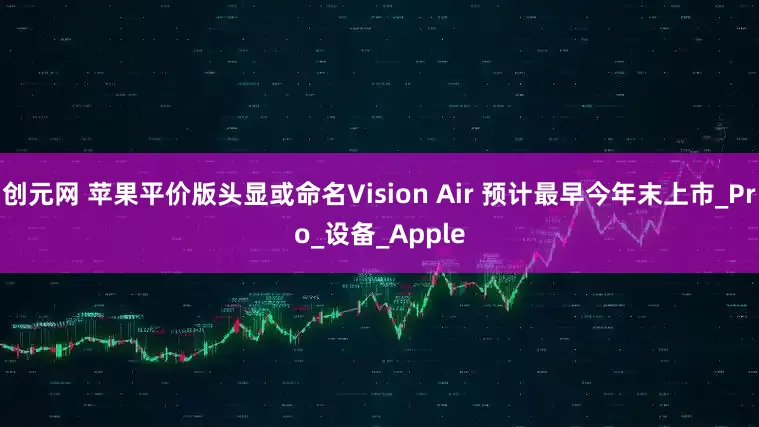 创元网 苹果平价版头显或命名Vision Air 预计最早今年末上市_Pro_设备_Apple