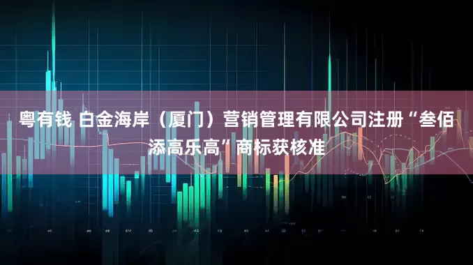 粤有钱 白金海岸（厦门）营销管理有限公司注册“叁佰添高乐高”商标获核准