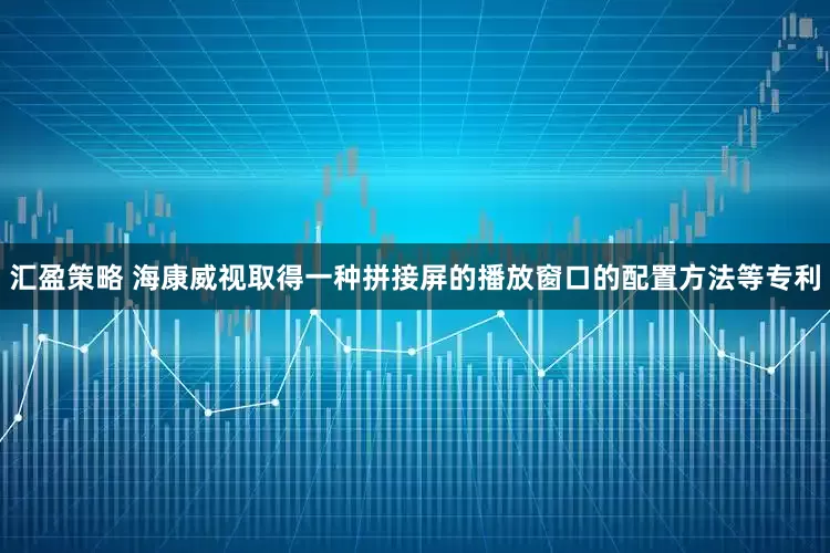 汇盈策略 海康威视取得一种拼接屏的播放窗口的配置方法等专利
