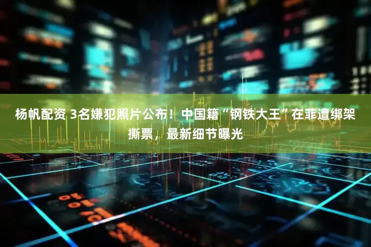 杨帆配资 3名嫌犯照片公布！中国籍“钢铁大王”在菲遭绑架撕票，最新细节曝光