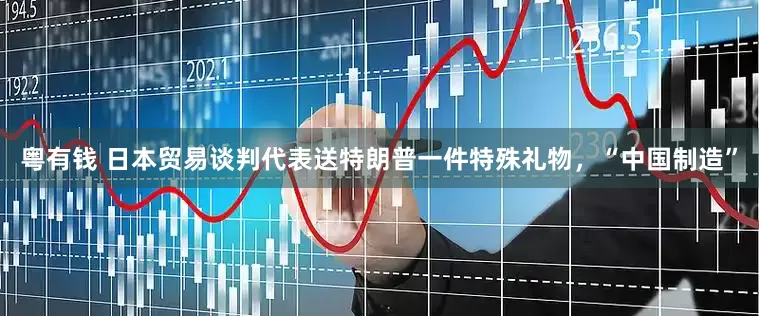 粤有钱 日本贸易谈判代表送特朗普一件特殊礼物，“中国制造”