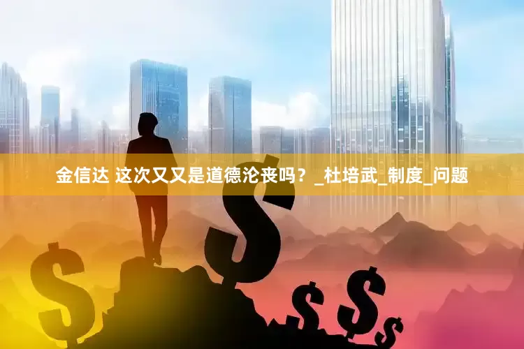 金信达 这次又又是道德沦丧吗？_杜培武_制度_问题
