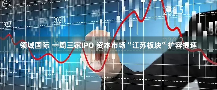 领域国际 一周三家IPO 资本市场“江苏板块”扩容提速
