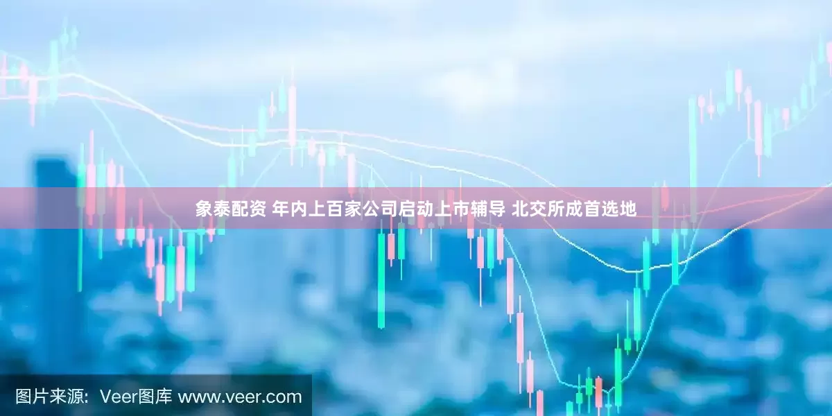 象泰配资 年内上百家公司启动上市辅导 北交所成首选地
