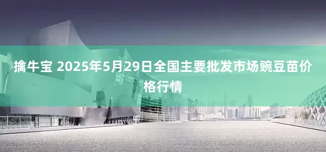 擒牛宝 2025年5月29日全国主要批发市场豌豆苗价格行情