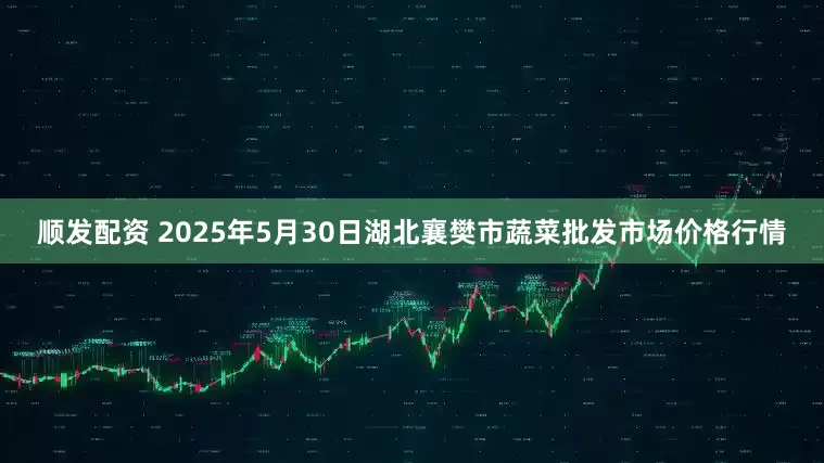 顺发配资 2025年5月30日湖北襄樊市蔬菜批发市场价格行情