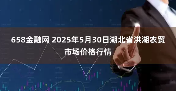 658金融网 2025年5月30日湖北省洪湖农贸市场价格行情