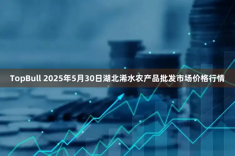 TopBull 2025年5月30日湖北浠水农产品批发市场价格行情