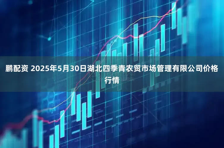 鹏配资 2025年5月30日湖北四季青农贸市场管理有限公司价格行情