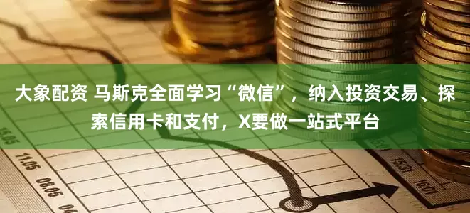 大象配资 马斯克全面学习“微信”，纳入投资交易、探索信用卡和支付，X要做一站式平台