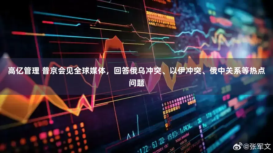 高亿管理 普京会见全球媒体，回答俄乌冲突、以伊冲突、俄中关系等热点问题