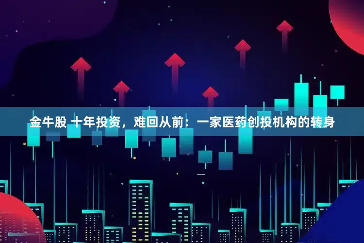 金牛股 十年投资，难回从前：一家医药创投机构的转身