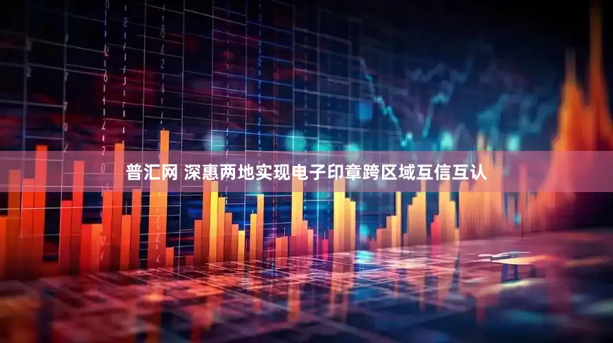 普汇网 深惠两地实现电子印章跨区域互信互认