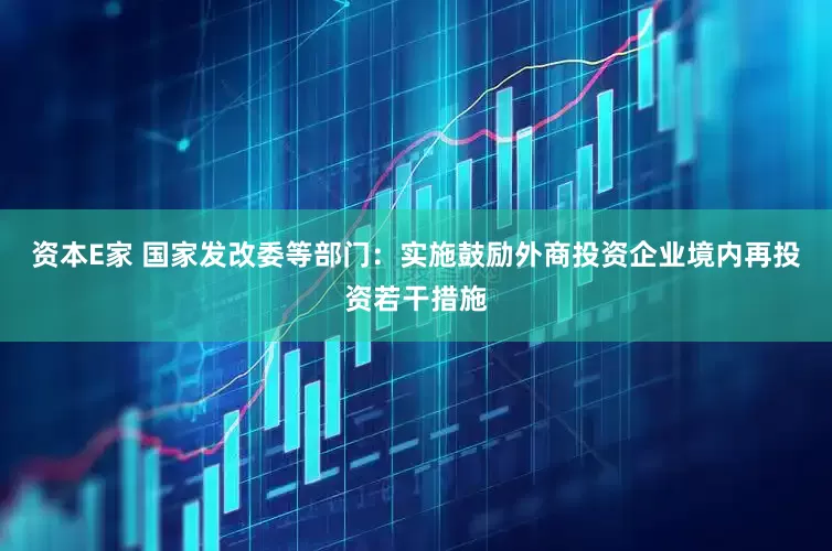 资本E家 国家发改委等部门：实施鼓励外商投资企业境内再投资若干措施