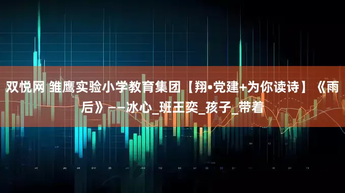 双悦网 雏鹰实验小学教育集团【翔•党建+为你读诗】《雨后》——冰心_班王奕_孩子_带着