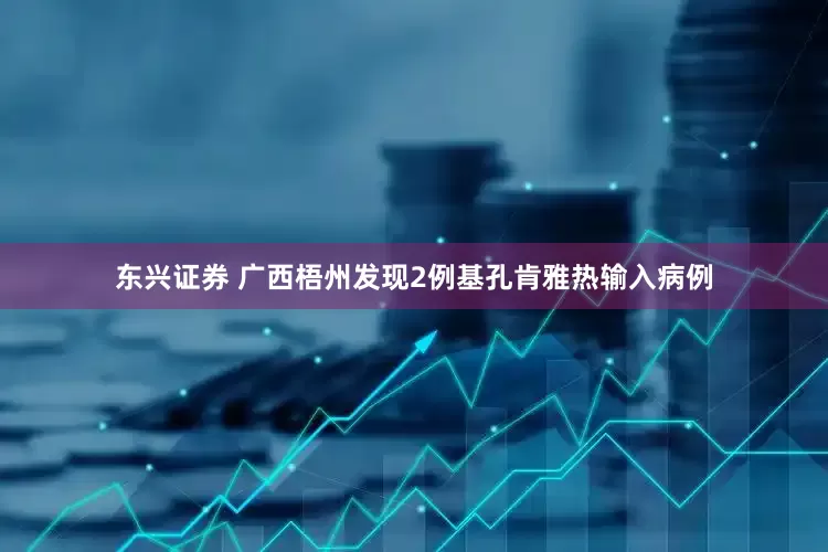 东兴证券 广西梧州发现2例基孔肯雅热输入病例