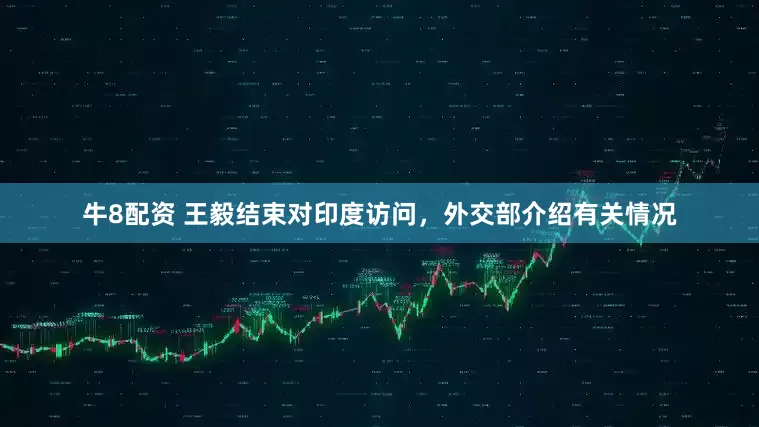 牛8配资 王毅结束对印度访问，外交部介绍有关情况