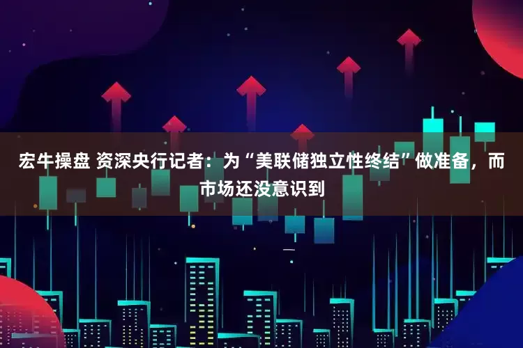 宏牛操盘 资深央行记者：为“美联储独立性终结”做准备，而市场还没意识到