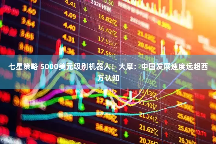 七星策略 5000美元级别机器人！大摩：中国发展速度远超西方认知