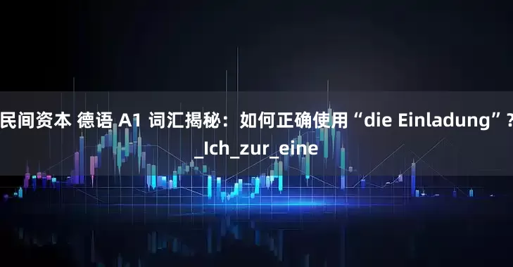 民间资本 德语 A1 词汇揭秘：如何正确使用“die Einladung”？_Ich_zur_eine