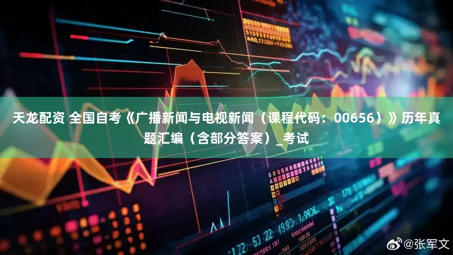 天龙配资 全国自考《广播新闻与电视新闻（课程代码：00656）》历年真题汇编（含部分答案）_考试