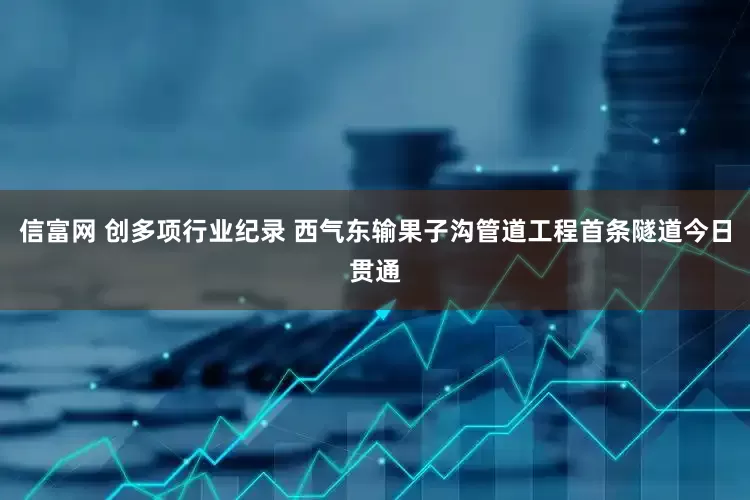 信富网 创多项行业纪录 西气东输果子沟管道工程首条隧道今日贯通