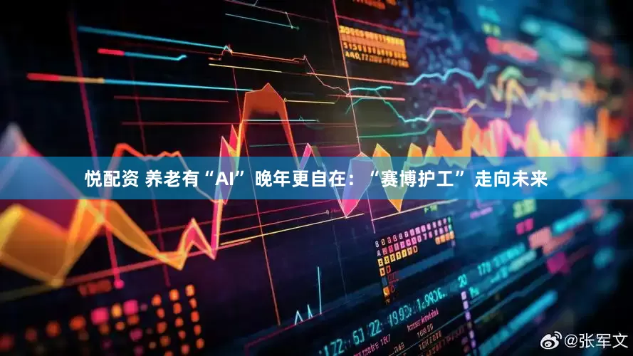 悦配资 养老有“AI” 晚年更自在：“赛博护工” 走向未来
