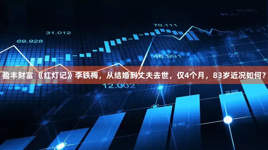 盈丰财富 《红灯记》李铁梅，从结婚到丈夫去世，仅4个月，83岁近况如何？