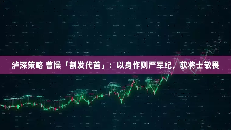 泸深策略 曹操「割发代首」：以身作则严军纪，获将士敬畏