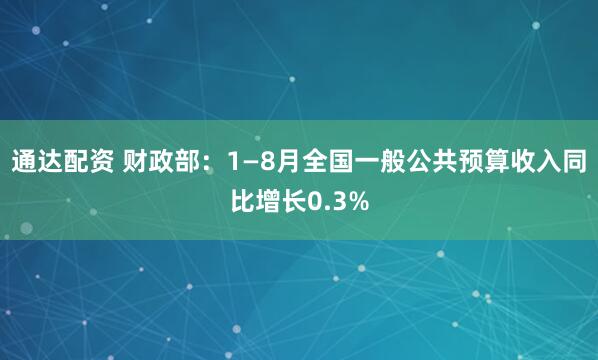 通达配资 财政部：1—8月全国一般公共预算收入同比增长0.3%