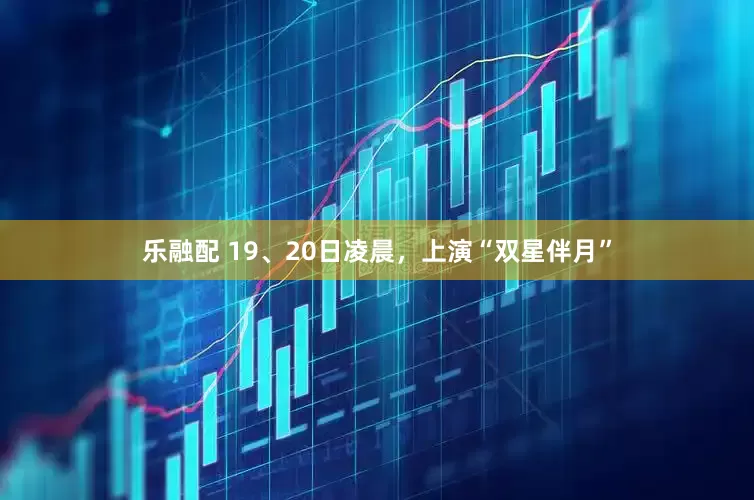 乐融配 19、20日凌晨，上演“双星伴月”