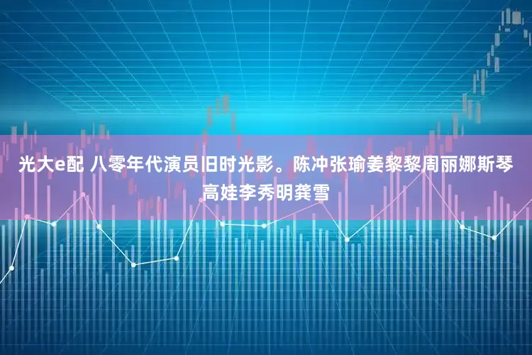 光大e配 八零年代演员旧时光影。陈冲张瑜姜黎黎周丽娜斯琴高娃李秀明龚雪