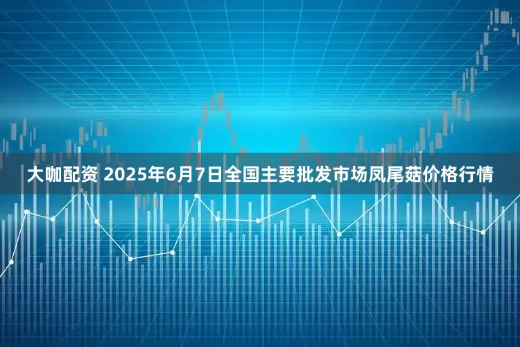 大咖配资 2025年6月7日全国主要批发市场凤尾菇价格行情