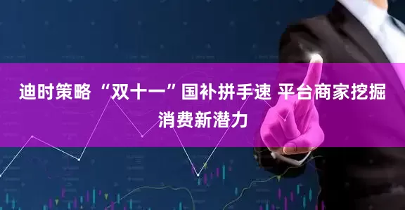 迪时策略 “双十一”国补拼手速 平台商家挖掘消费新潜力