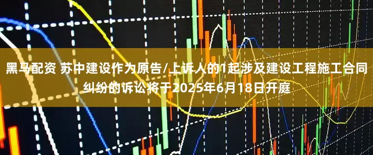 黑马配资 苏中建设作为原告/上诉人的1起涉及建设工程施工合同纠纷的诉讼将于2025年6月18日开庭