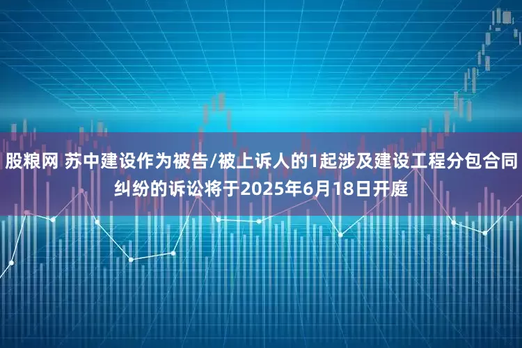 股粮网 苏中建设作为被告/被上诉人的1起涉及建设工程分包合同纠纷的诉讼将于2025年6月18日开庭