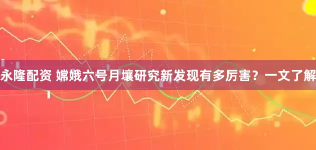 永隆配资 嫦娥六号月壤研究新发现有多厉害？一文了解