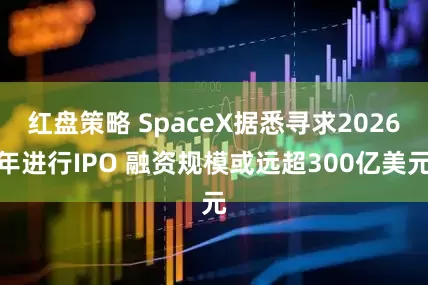 红盘策略 SpaceX据悉寻求2026年进行IPO 融资规模或远超300亿美元