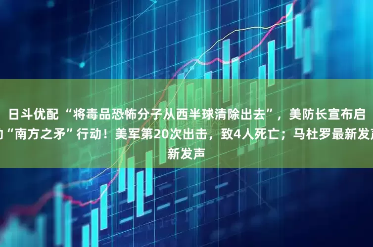 日斗优配 “将毒品恐怖分子从西半球清除出去”，美防长宣布启动“南方之矛”行动！美军第20次出击，致4人死亡；马杜罗最新发声