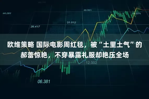 欧维策略 国际电影周红毯，被“土里土气”的郝蕾惊艳，不穿暴露礼服却艳压全场