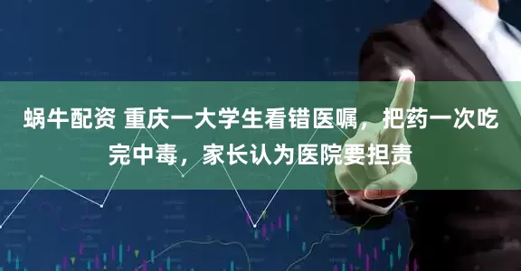 蜗牛配资 重庆一大学生看错医嘱，把药一次吃完中毒，家长认为医院要担责