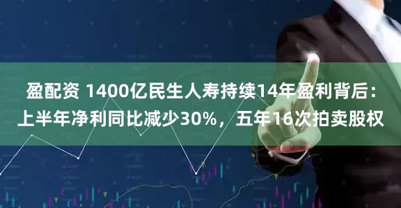 盈配资 1400亿民生人寿持续14年盈利背后：上半年净利同比减少30%，五年16次拍卖股权