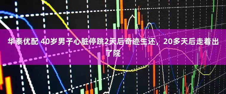 华泰优配 40岁男子心脏停跳2天后奇迹生还，20多天后走着出了院