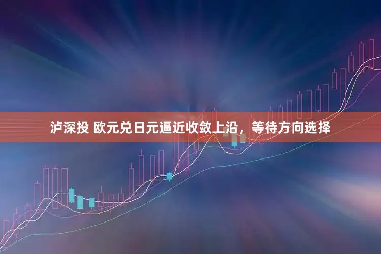 泸深投 欧元兑日元逼近收敛上沿，等待方向选择